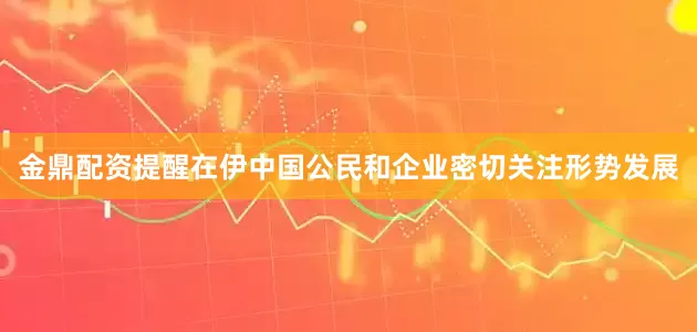 金鼎配资提醒在伊中国公民和企业密切关注形势发展