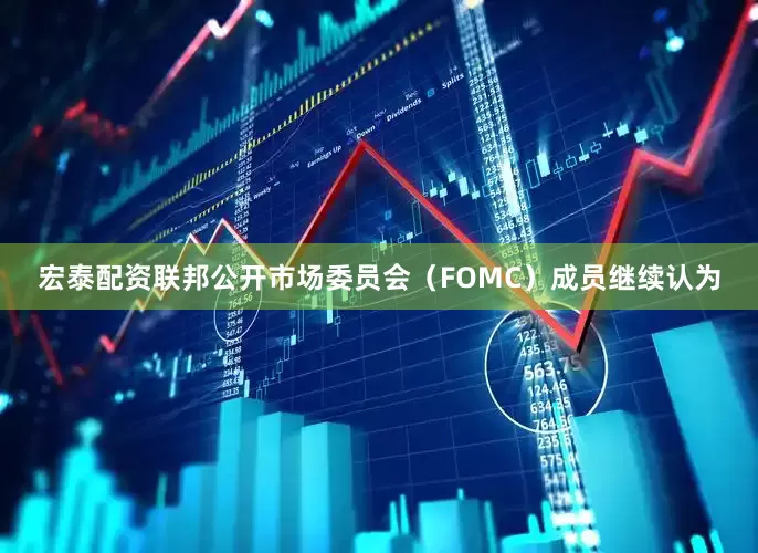 宏泰配资联邦公开市场委员会（FOMC）成员继续认为