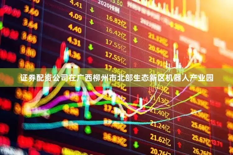 证券配资公司在广西柳州市北部生态新区机器人产业园