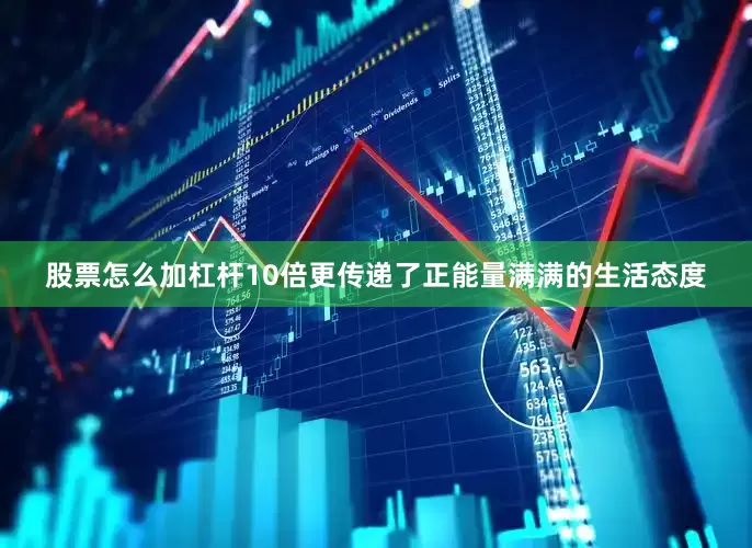 股票怎么加杠杆10倍更传递了正能量满满的生活态度