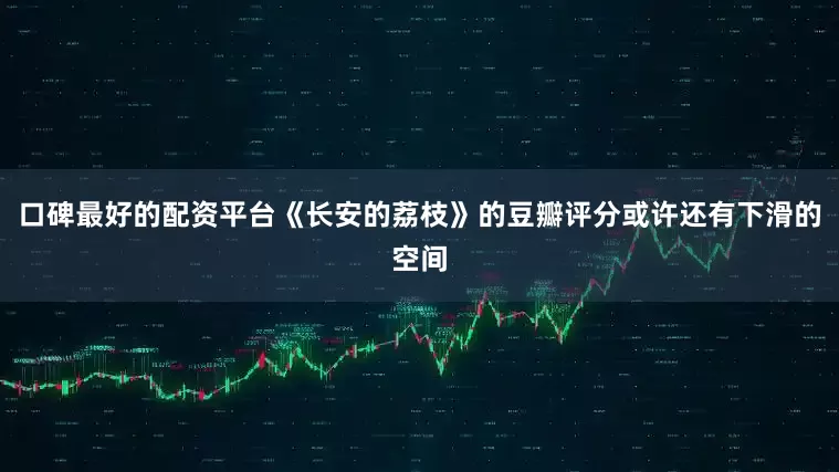 口碑最好的配资平台《长安的荔枝》的豆瓣评分或许还有下滑的空间