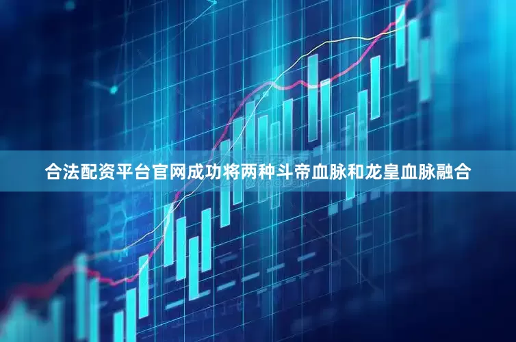 合法配资平台官网成功将两种斗帝血脉和龙皇血脉融合