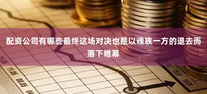 配资公司有哪些最终这场对决也是以魂族一方的退去而落下帷幕