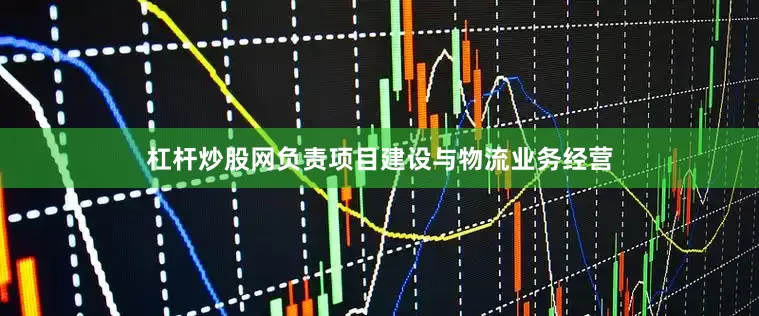 杠杆炒股网负责项目建设与物流业务经营