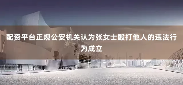 配资平台正规公安机关认为张女士殴打他人的违法行为成立