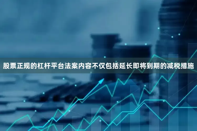 股票正规的杠杆平台法案内容不仅包括延长即将到期的减税措施