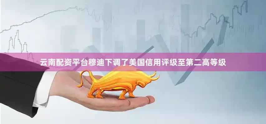 云南配资平台穆迪下调了美国信用评级至第二高等级