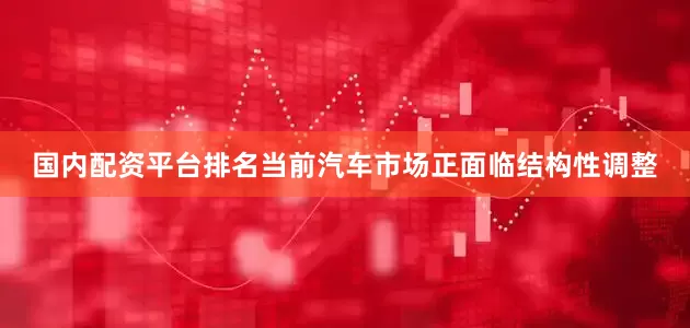 国内配资平台排名当前汽车市场正面临结构性调整