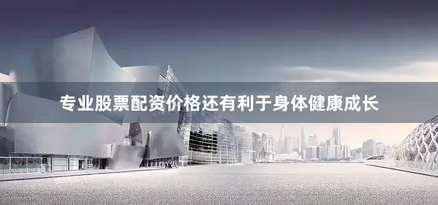 专业股票配资价格还有利于身体健康成长