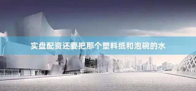 实盘配资还要把那个塑料纸和泡碗的水