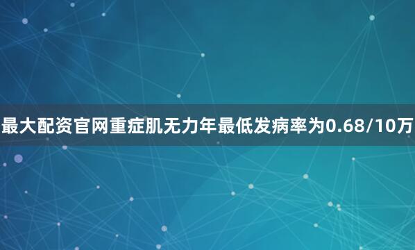 最大配资官网重症肌无力年最低发病率为0.68/10万