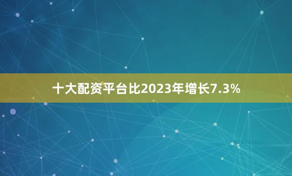 十大配资平台比2023年增长7.3%