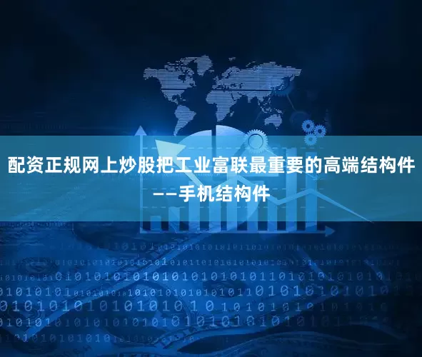 配资正规网上炒股把工业富联最重要的高端结构件——手机结构件