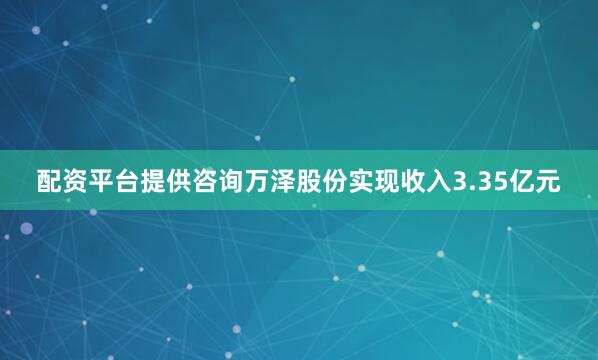 配资平台提供咨询万泽股份实现收入3.35亿元