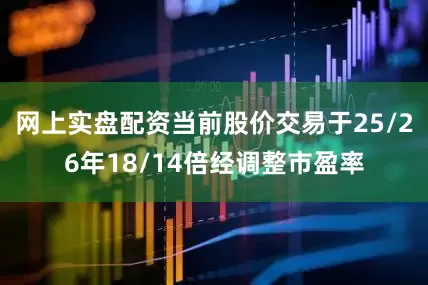 网上实盘配资当前股价交易于25/26年18/14倍经调整市盈率