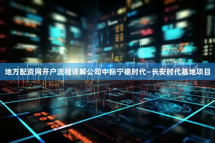 地方配资网开户流程详解公司中标宁德时代—长安时代基地项目