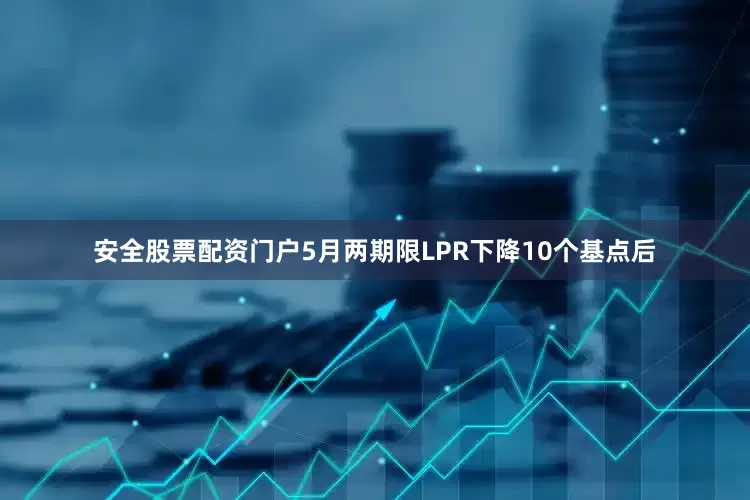 安全股票配资门户5月两期限LPR下降10个基点后