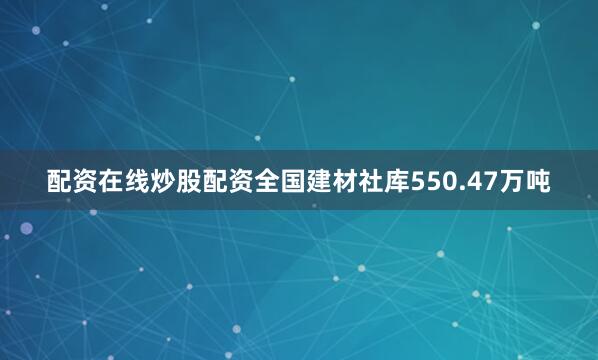 配资在线炒股配资全国建材社库550.47万吨
