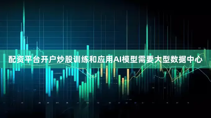 配资平台开户炒股训练和应用AI模型需要大型数据中心