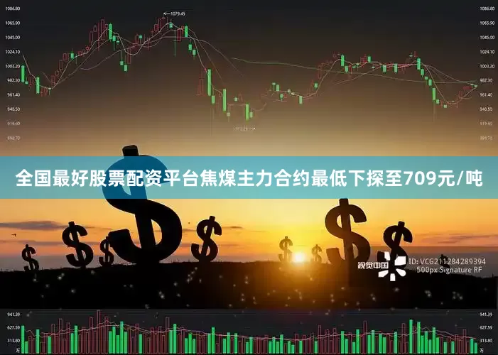全国最好股票配资平台焦煤主力合约最低下探至709元/吨