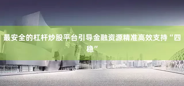 最安全的杠杆炒股平台引导金融资源精准高效支持“四稳”