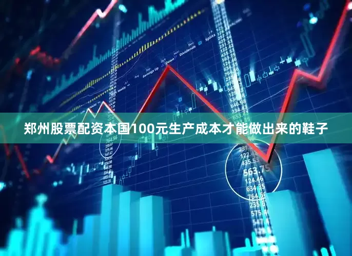 郑州股票配资本国100元生产成本才能做出来的鞋子