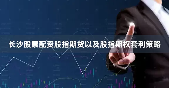 长沙股票配资股指期货以及股指期权套利策略