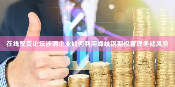 在线配资论坛涉钢企业如何利用螺纹钢期权管理冬储风险