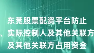 东莞股票配资平台防止控股股东、实际控制人及其他关联方占用资金