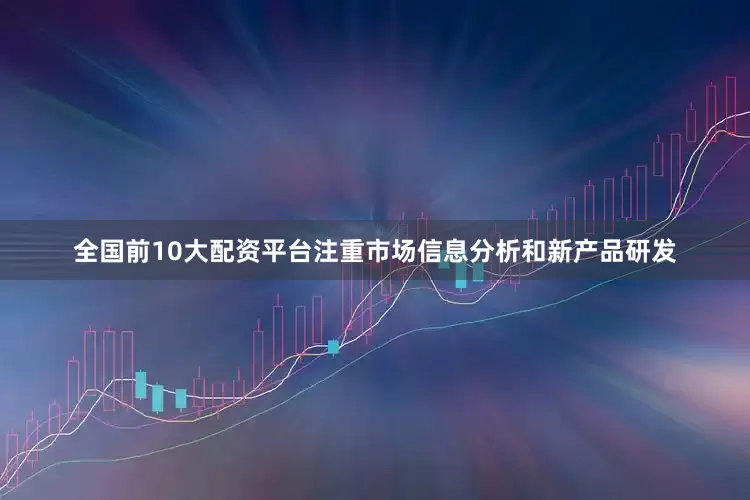 全国前10大配资平台注重市场信息分析和新产品研发
