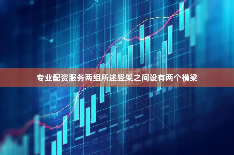 专业配资服务两组所述竖架之间设有两个横梁