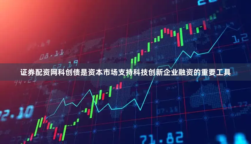 证券配资网科创债是资本市场支持科技创新企业融资的重要工具