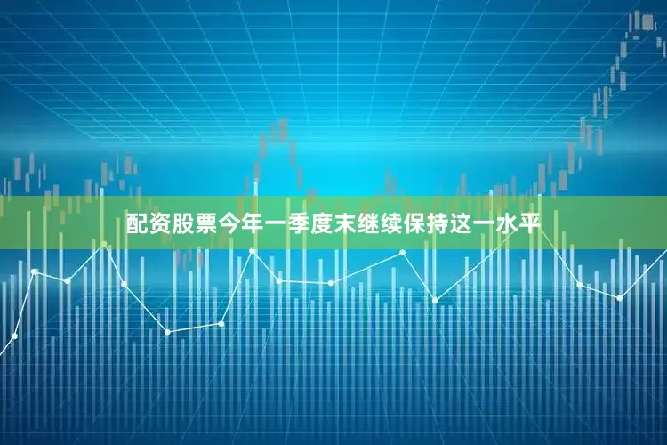 配资股票今年一季度末继续保持这一水平