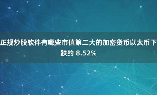 正规炒股软件有哪些　　市值第二大的加密货币以太币下跌约 8.52%