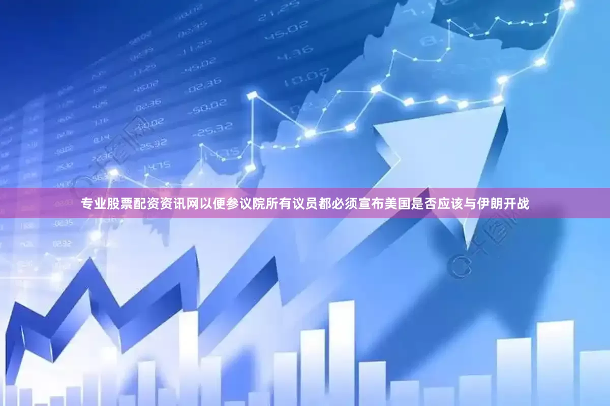 专业股票配资资讯网以便参议院所有议员都必须宣布美国是否应该与伊朗开战
