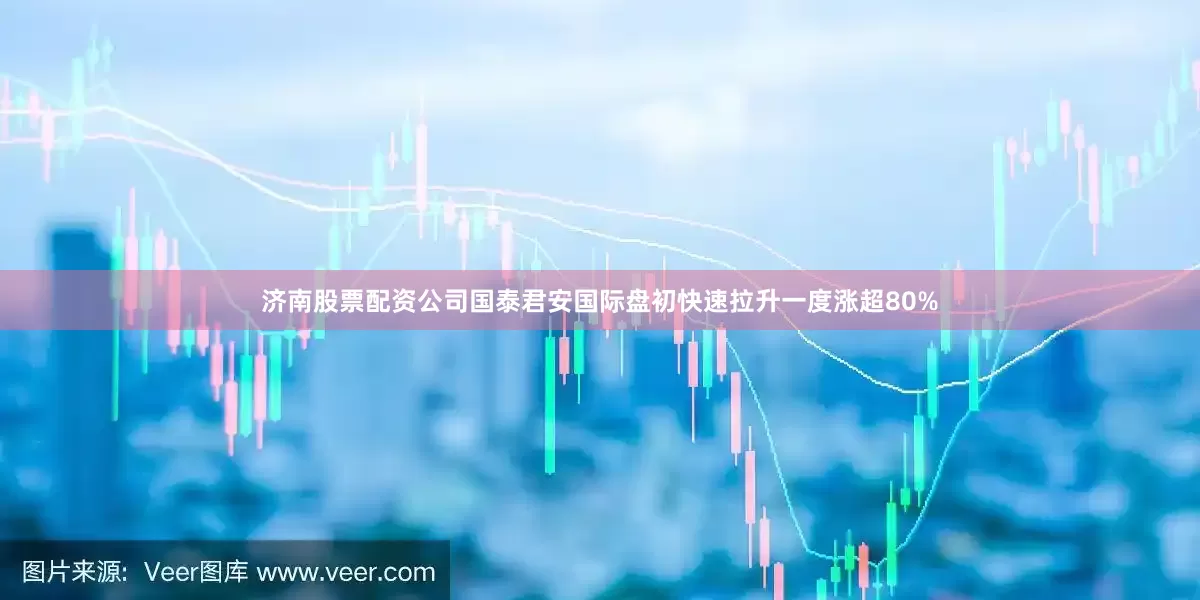 济南股票配资公司国泰君安国际盘初快速拉升一度涨超80%