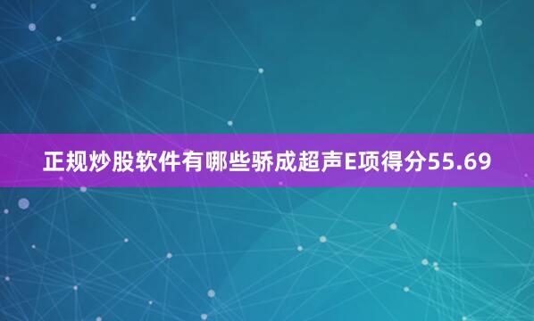 正规炒股软件有哪些骄成超声E项得分55.69