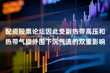 配资股票论坛因此受副热带高压和热带气旋外围下沉气流的双重影响