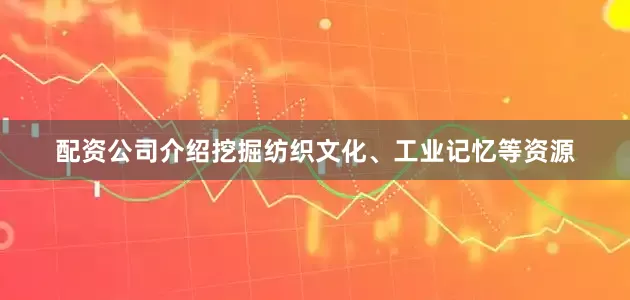 配资公司介绍挖掘纺织文化、工业记忆等资源