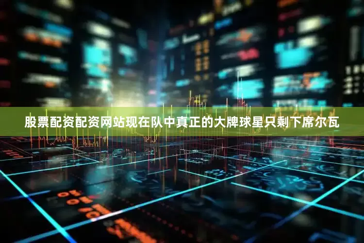 股票配资配资网站现在队中真正的大牌球星只剩下席尔瓦