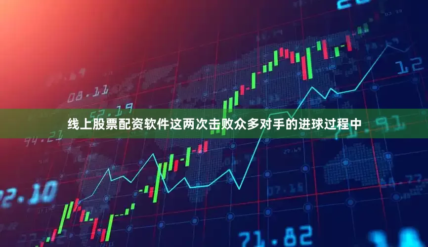 线上股票配资软件这两次击败众多对手的进球过程中
