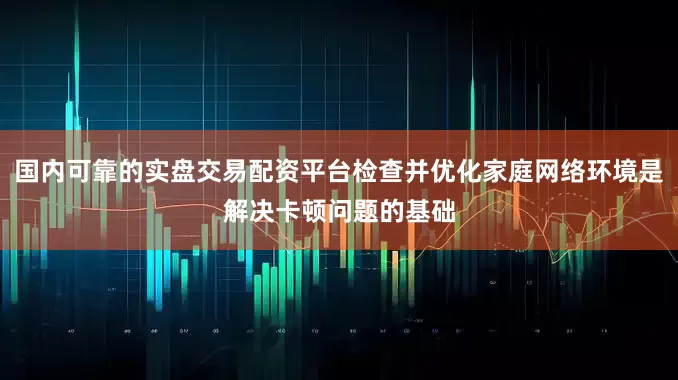 国内可靠的实盘交易配资平台检查并优化家庭网络环境是解决卡顿问题的基础