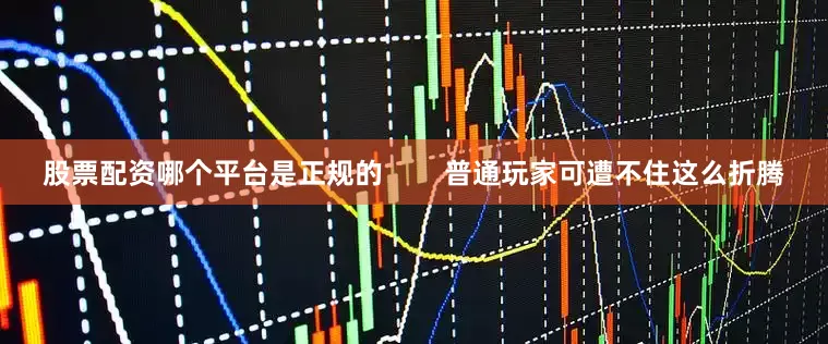 股票配资哪个平台是正规的        普通玩家可遭不住这么折腾