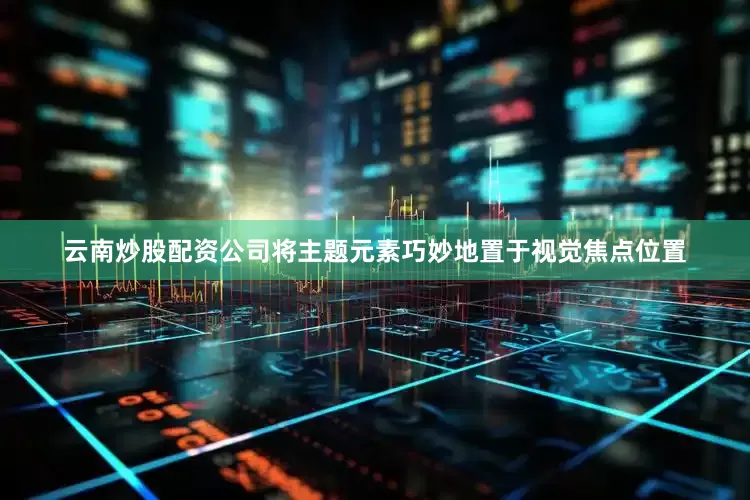 云南炒股配资公司将主题元素巧妙地置于视觉焦点位置