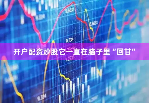 开户配资炒股它一直在脑子里“回甘”