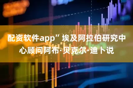 配资软件app”埃及阿拉伯研究中心顾问阿布·贝克尔·迪卜说