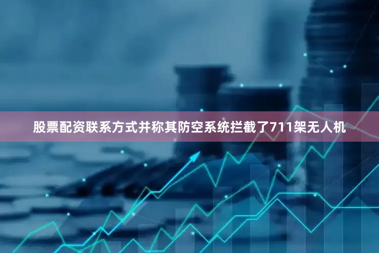 股票配资联系方式并称其防空系统拦截了711架无人机
