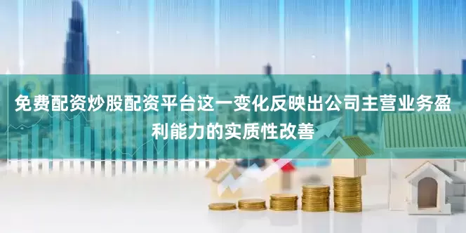 免费配资炒股配资平台这一变化反映出公司主营业务盈利能力的实质性改善