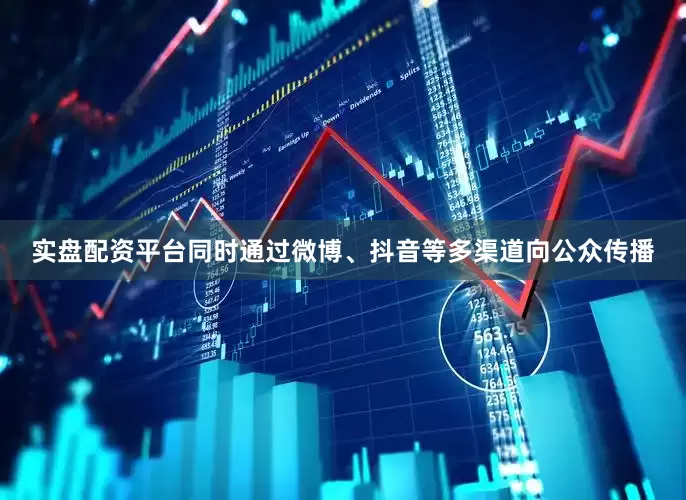 实盘配资平台同时通过微博、抖音等多渠道向公众传播