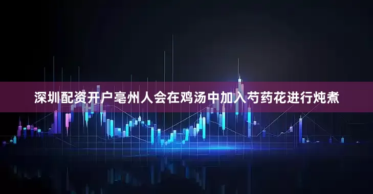 深圳配资开户亳州人会在鸡汤中加入芍药花进行炖煮